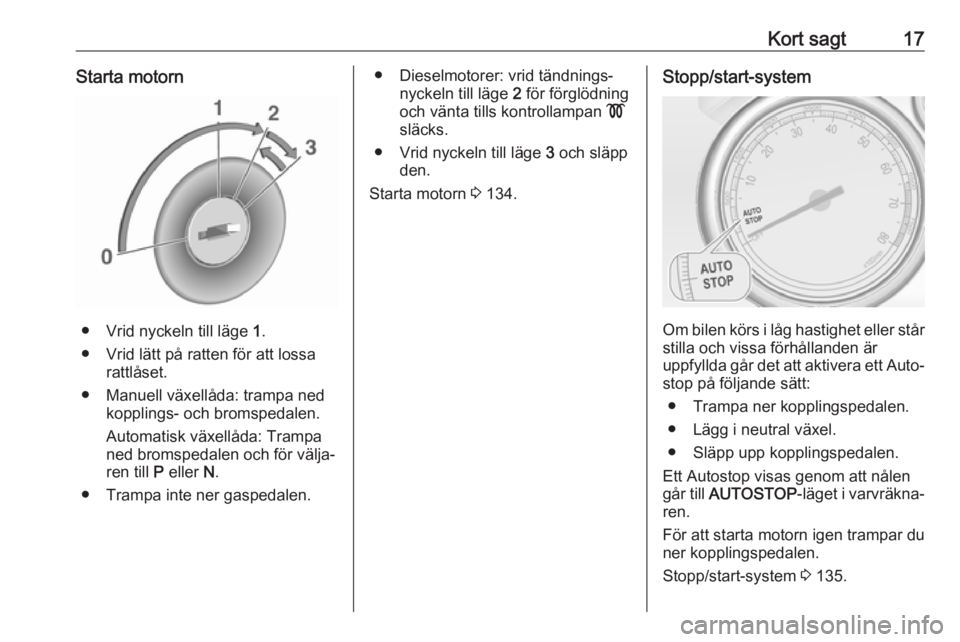 OPEL CASCADA 2017.5  Instruktionsbok Kort sagt17Starta motorn
● Vrid nyckeln till läge 1.
● Vrid lätt på ratten för att lossa rattlåset.
● Manuell växellåda: trampa ned kopplings- och bromspedalen.
Automatisk växellåda: Tr