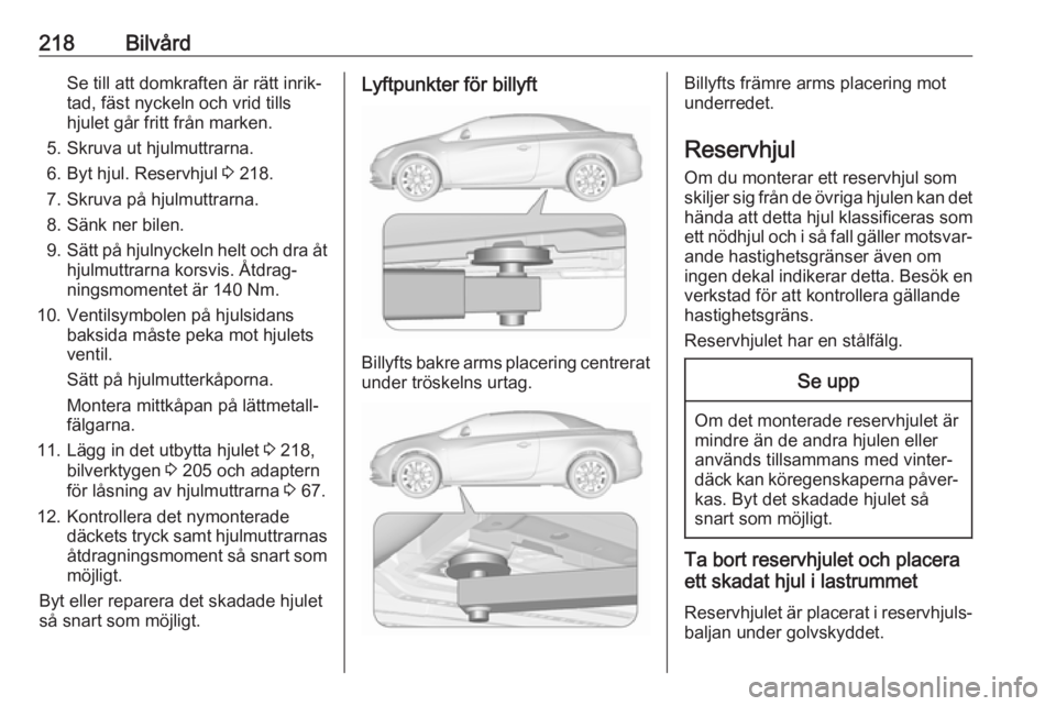 OPEL CASCADA 2017.5 Instruktionsbok 218BilvårdSe till att domkraften är rätt inrik‐
tad, fäst nyckeln och vrid tills
hjulet går fritt från marken.
5. Skruva ut hjulmuttrarna.
6. Byt hjul. Reservhjul 3 218.
7. Skruva på hjulmut OPEL CASCADA 2017.5 Instruktionsbok 218BilvårdSe till att domkraften är rätt inrik‐
tad, fäst nyckeln och vrid tills
hjulet går fritt från marken.
5. Skruva ut hjulmuttrarna.
6. Byt hjul. Reservhjul 3 218.
7. Skruva på hjulmut