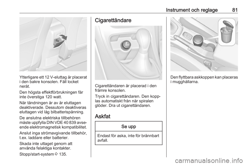 OPEL CASCADA 2017.5  Instruktionsbok Instrument och reglage81
Ytterligare ett 12 V-eluttag är placerat
i den bakre konsolen. Fäll locket
neråt.
Den högsta effektförbrukningen får
inte överstiga 120 watt.
När tändningen är av ä
