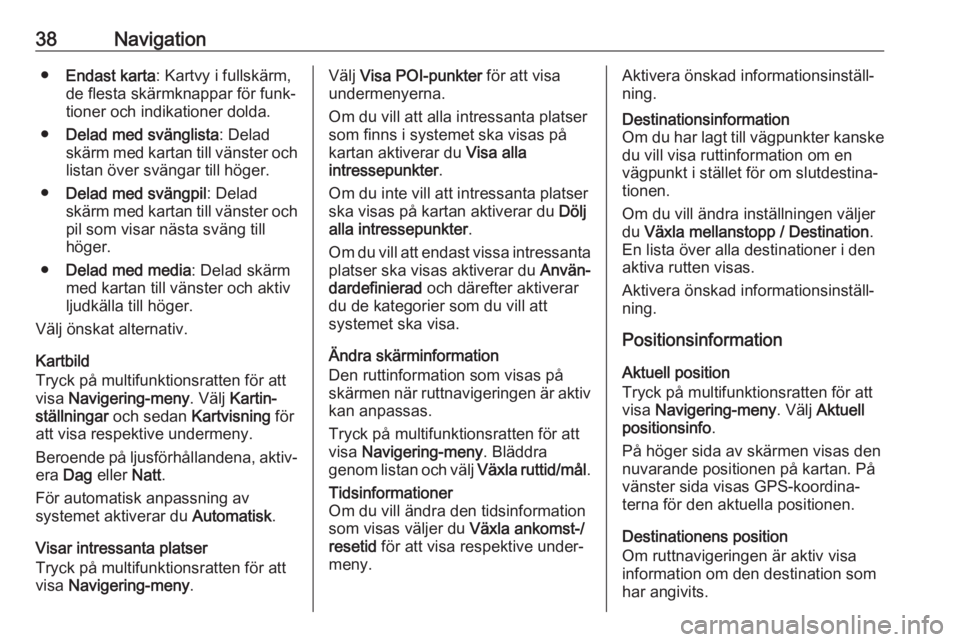 OPEL CASCADA 2018  Handbok för infotainmentsystem 38Navigation●Endast karta : Kartvy i fullskärm,
de flesta skärmknappar för funk‐
tioner och indikationer dolda.
● Delad med svänglista : Delad
skärm med kartan till vänster och listan öve