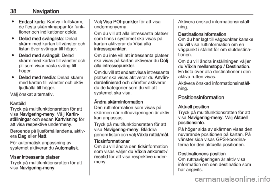 OPEL CASCADA 2018  Handbok för infotainmentsystem 38Navigation●Endast karta : Kartvy i fullskärm,
de flesta skärmknappar för funk‐
tioner och indikationer dolda.
● Delad med svänglista : Delad
skärm med kartan till vänster och listan öve