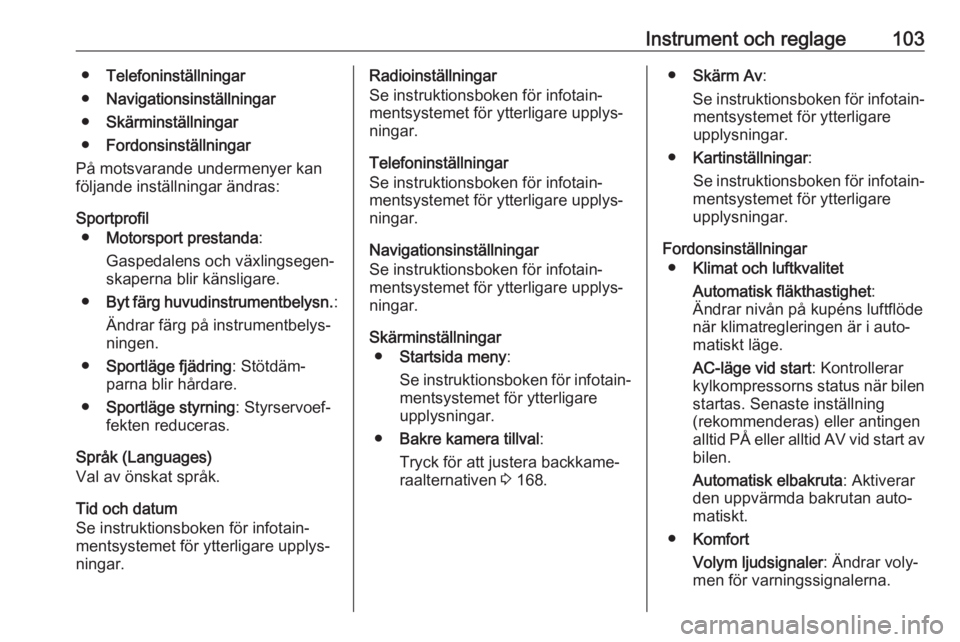 OPEL CASCADA 2018  Instruktionsbok Instrument och reglage103●Telefoninställningar
● Navigationsinställningar
● Skärminställningar
● Fordonsinställningar
På motsvarande undermenyer kan
följande inställningar ändras:
Spo
