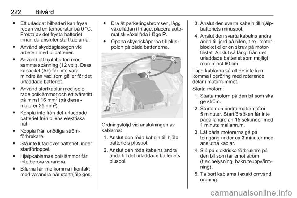 OPEL CASCADA 2018  Instruktionsbok 222Bilvård● Ett urladdat bilbatteri kan frysaredan vid en temperatur på  0 °C.
Frosta av det frysta batteriet
innan du ansluter startkablarna.
● Använd skyddsglasögon vid arbeten med bilbatte