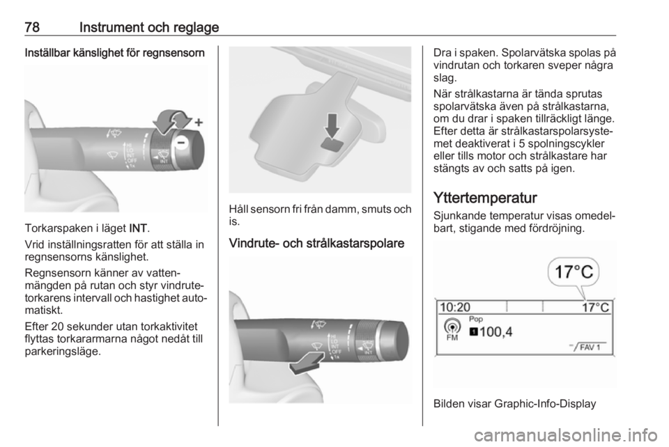 OPEL CASCADA 2018  Instruktionsbok 78Instrument och reglageInställbar känslighet för regnsensorn
Torkarspaken i läget INT.
Vrid inställningsratten för att ställa in
regnsensorns känslighet.
Regnsensorn känner av vatten‐
män
