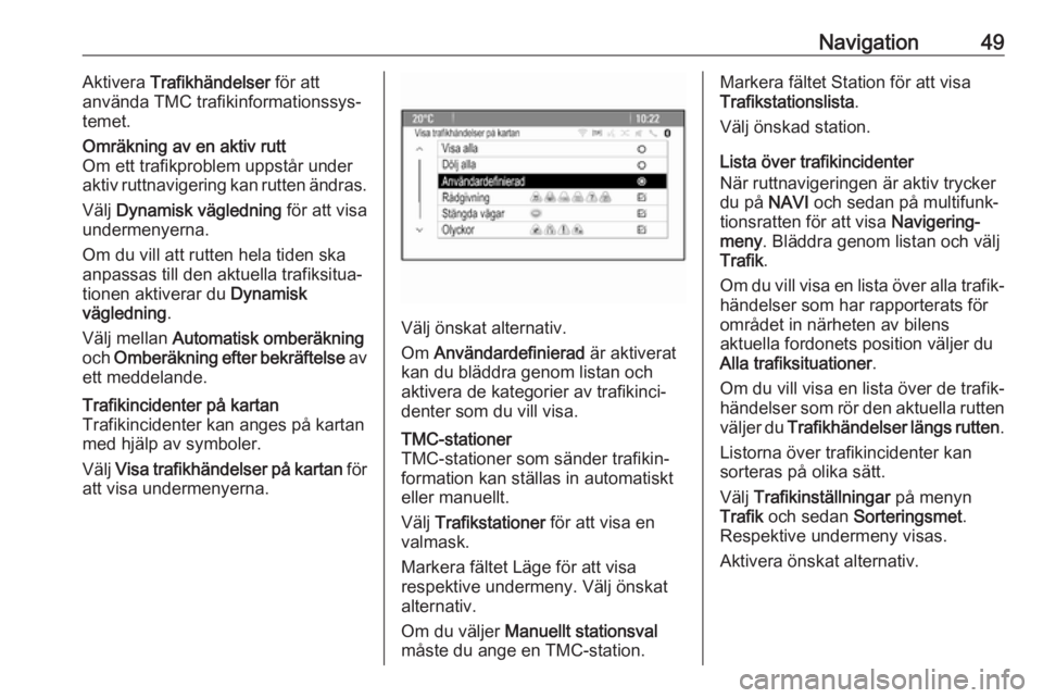 OPEL CASCADA 2018.5  Handbok för infotainmentsystem Navigation49Aktivera Trafikhändelser  för att
använda TMC trafikinformationssys‐
temet.Omräkning av en aktiv rutt
Om ett trafikproblem uppstår under
aktiv ruttnavigering kan rutten ändras.
Vä