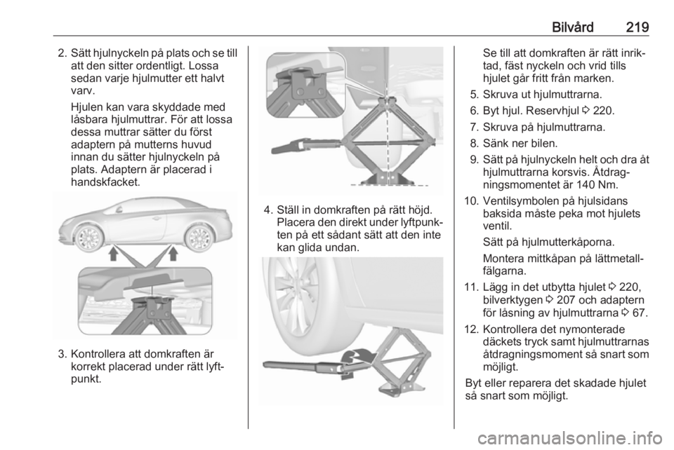 OPEL CASCADA 2018.5 Instruktionsbok Bilvård2192.Sätt hjulnyckeln på plats och se till
att den sitter ordentligt. Lossa
sedan varje hjulmutter ett halvt
varv.
Hjulen kan vara skyddade med
låsbara hjulmuttrar. För att lossa
dessa mut OPEL CASCADA 2018.5 Instruktionsbok Bilvård2192.Sätt hjulnyckeln på plats och se till
att den sitter ordentligt. Lossa
sedan varje hjulmutter ett halvt
varv.
Hjulen kan vara skyddade med
låsbara hjulmuttrar. För att lossa
dessa mut