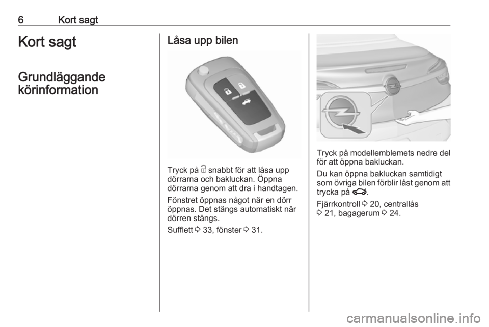 OPEL CASCADA 2018.5  Instruktionsbok 6Kort sagtKort sagt
Grundläggande
körinformationLåsa upp bilen
Tryck på  c
 snabbt för att låsa upp
dörrarna och bakluckan. Öppna
dörrarna genom att dra i handtagen.
Fönstret öppnas något 