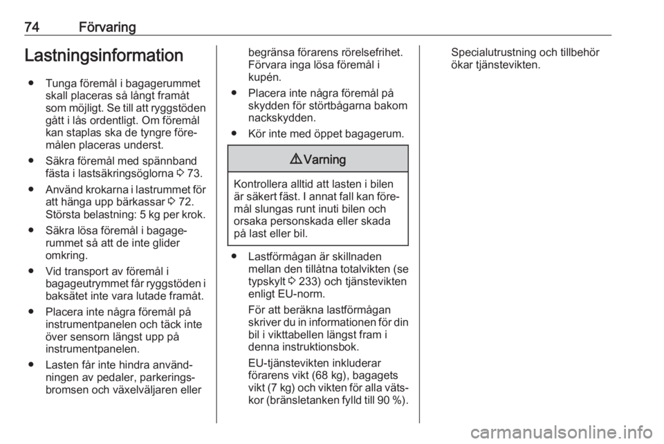 OPEL CASCADA 2018.5  Instruktionsbok 74FörvaringLastningsinformation● Tunga föremål i bagagerummet skall placeras så långt framåt
som möjligt. Se till att ryggstöden gått i lås ordentligt. Om föremål
kan staplas ska de tyng