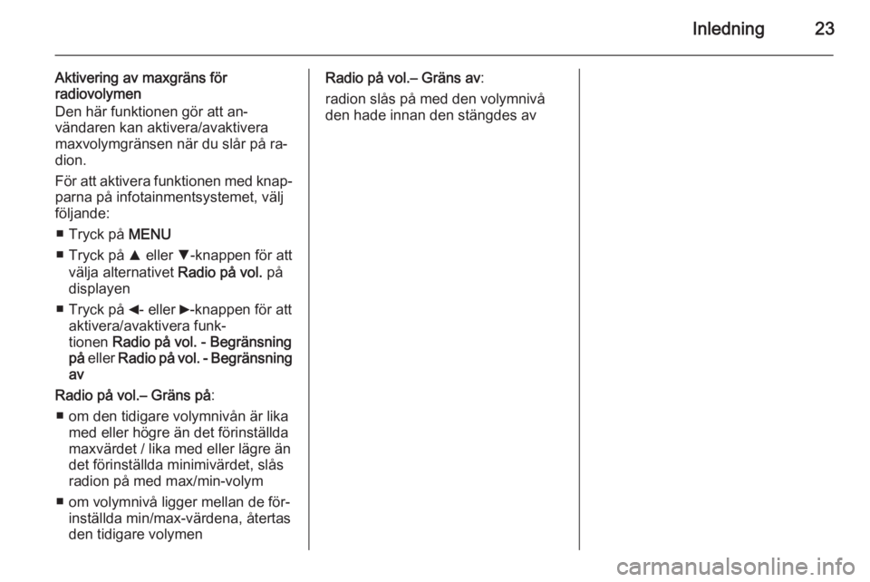 OPEL COMBO 2014  Handbok för infotainmentsystem Inledning23
Aktivering av maxgräns för
radiovolymen
Den här funktionen gör att an‐
vändaren kan aktivera/avaktivera
maxvolymgränsen när du slår på ra‐
dion.
För att aktivera funktionen m