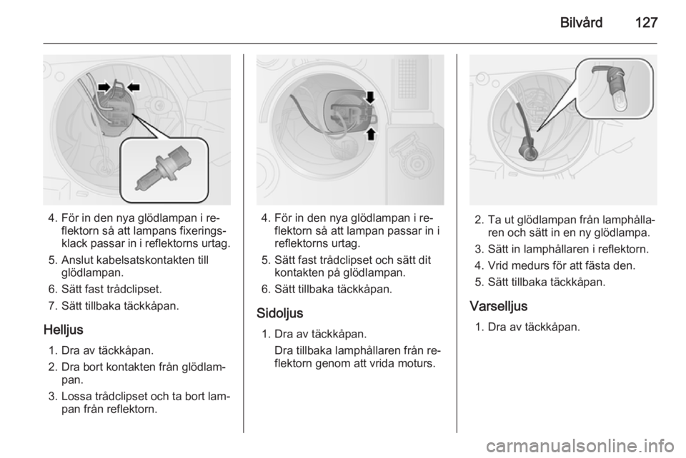 OPEL COMBO 2014 Instruktionsbok Bilvård127
4. För in den nya glödlampan i re‐flektorn så att lampans fixerings‐
klack passar in i reflektorns urtag.
5. Anslut kabelsatskontakten till glödlampan.
6. Sätt fast trådclipset.
OPEL COMBO 2014 Instruktionsbok Bilvård127
4. För in den nya glödlampan i re‐flektorn så att lampans fixerings‐
klack passar in i reflektorns urtag.
5. Anslut kabelsatskontakten till glödlampan.
6. Sätt fast trådclipset.