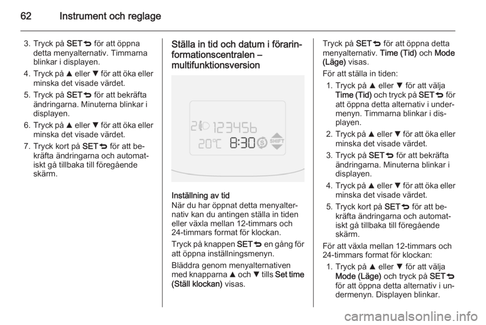 OPEL COMBO 2014  Instruktionsbok 62Instrument och reglage
3. Tryck på SETq för att öppna
detta menyalternativ. Timmarna
blinkar i displayen.
4. Tryck på  R eller  S för att öka eller
minska det visade värdet.
5. Tryck på  SET