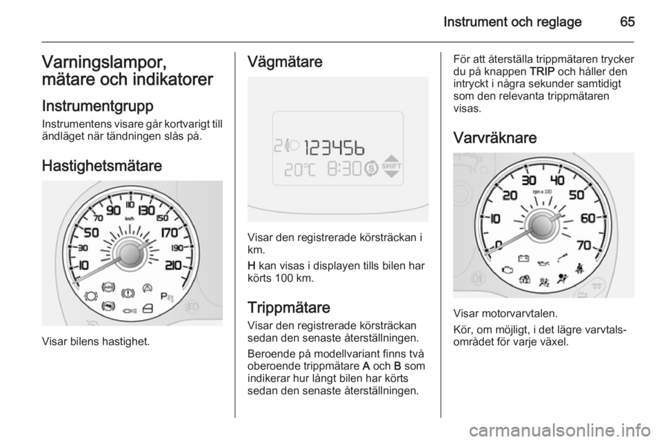 OPEL COMBO 2014  Instruktionsbok Instrument och reglage65Varningslampor,
mätare och indikatorer
Instrumentgrupp
Instrumentens visare går kortvarigt till ändläget när tändningen slås på.
Hastighetsmätare
Visar bilens hastighe