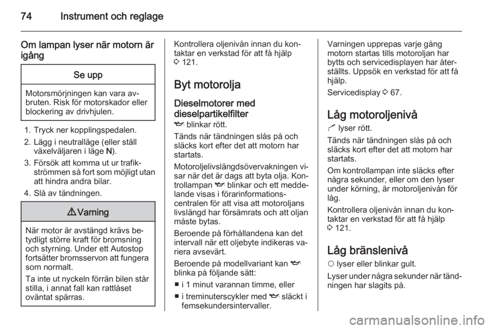 OPEL COMBO 2014  Instruktionsbok 74Instrument och reglage
Om lampan lyser när motorn är
igångSe upp
Motorsmörjningen kan vara av‐
bruten. Risk för motorskador eller
blockering av drivhjulen.
1. Tryck ner kopplingspedalen.
2. L