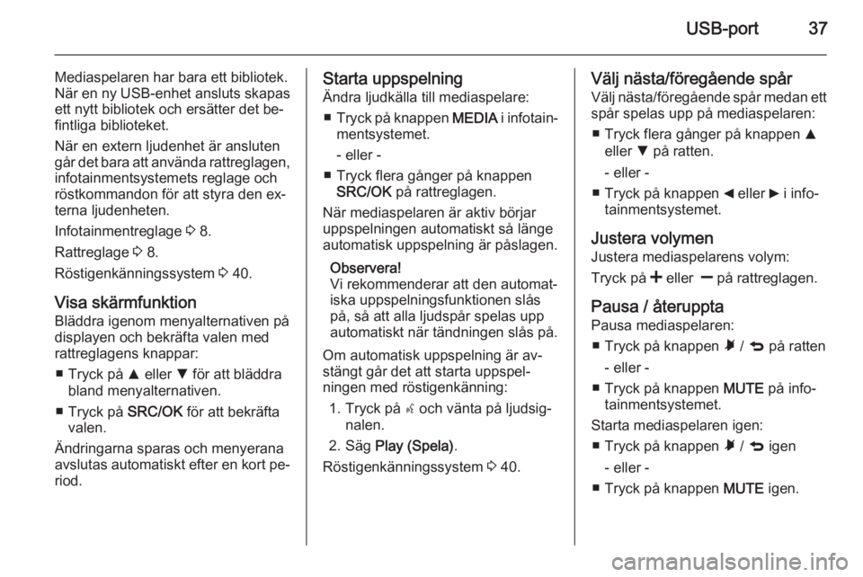 OPEL COMBO 2015  Handbok för infotainmentsystem USB-port37
Mediaspelaren har bara ett bibliotek.
När en ny USB-enhet ansluts skapas ett nytt bibliotek och ersätter det be‐
fintliga biblioteket.
När en extern ljudenhet är ansluten går det bar