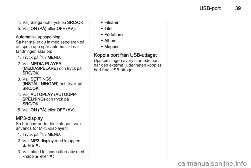 OPEL COMBO 2015  Handbok för infotainmentsystem USB-port39
4. Välj Slinga och tryck på  SRC/OK.
5. Välj  ON (PÅ)  eller OFF (AV) .
Automatisk uppspelning
Så här ställer du in mediaspelaren på att spela upp spår automatiskt när
tändningen