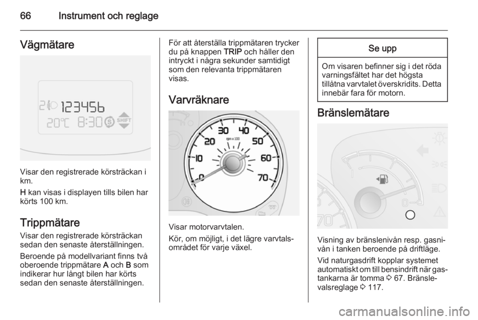 OPEL COMBO 2015  Instruktionsbok 66Instrument och reglageVägmätare
Visar den registrerade körsträckan i
km.
H  kan visas i displayen tills bilen har
körts 100 km.
Trippmätare
Visar den registrerade körsträckan
sedan den senas
