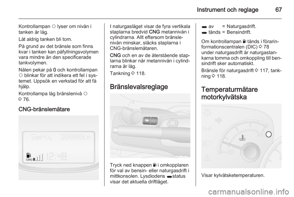 OPEL COMBO 2015 Instruktionsbok Instrument och reglage67
Kontrollampan $ lyser om nivån i
tanken är låg.
Låt aldrig tanken bli tom.
På grund av det bränsle som finns
kvar i tanken kan påfyllningsvolymen
vara mindre än den sp OPEL COMBO 2015 Instruktionsbok Instrument och reglage67
Kontrollampan $ lyser om nivån i
tanken är låg.
Låt aldrig tanken bli tom.
På grund av det bränsle som finns
kvar i tanken kan påfyllningsvolymen
vara mindre än den sp