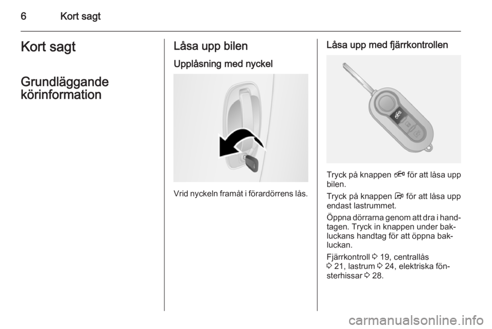 OPEL COMBO 2015  Instruktionsbok 6Kort sagtKort sagt
Grundläggande
körinformationLåsa upp bilen
Upplåsning med nyckel
Vrid nyckeln framåt i förardörrens lås.
Låsa upp med fjärrkontrollen
Tryck på knappen  Ä för att låsa