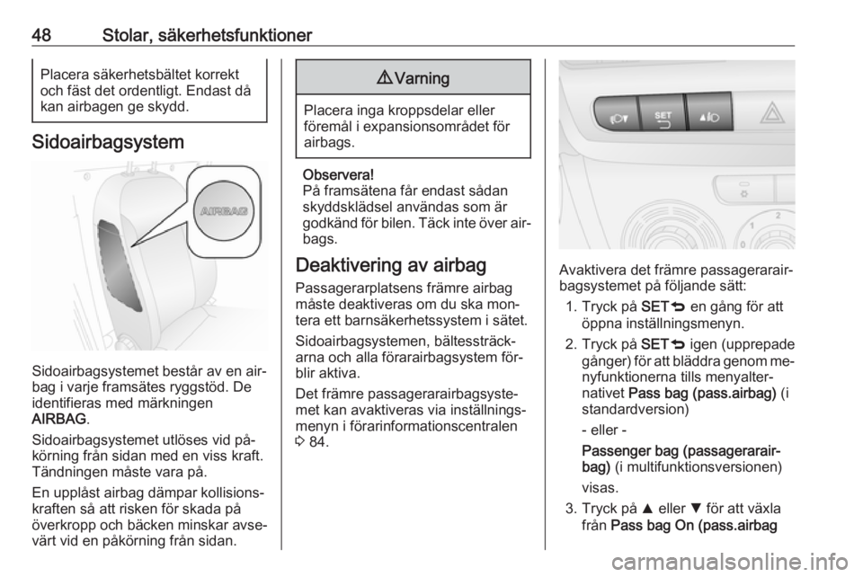 OPEL COMBO 2016  Instruktionsbok 48Stolar, säkerhetsfunktionerPlacera säkerhetsbältet korrekt
och fäst det ordentligt. Endast då
kan airbagen ge skydd.
Sidoairbagsystem
Sidoairbagsystemet består av en air‐
bag i varje framsä