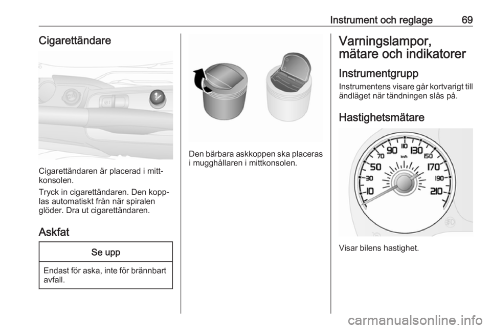OPEL COMBO 2016 Instruktionsbok Instrument och reglage69Cigarettändare
Cigarettändaren är placerad i mitt‐
konsolen.
Tryck in cigarettändaren. Den kopp‐
las automatiskt från när spiralen
glöder. Dra ut cigarettändaren.
A OPEL COMBO 2016 Instruktionsbok Instrument och reglage69Cigarettändare
Cigarettändaren är placerad i mitt‐
konsolen.
Tryck in cigarettändaren. Den kopp‐
las automatiskt från när spiralen
glöder. Dra ut cigarettändaren.
A