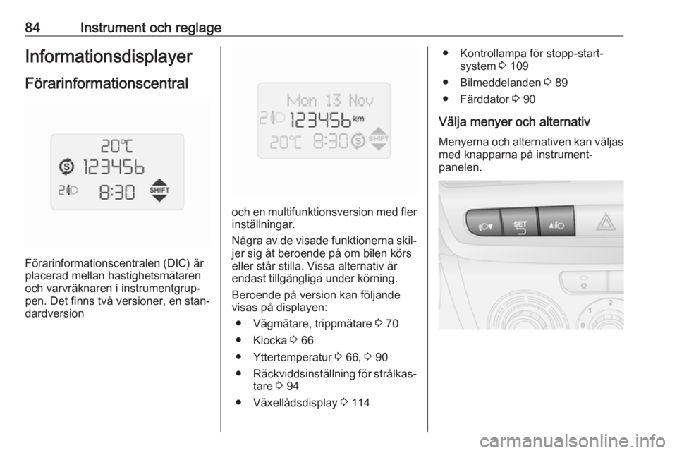 OPEL COMBO 2016  Instruktionsbok 84Instrument och reglageInformationsdisplayerFörarinformationscentral
Förarinformationscentralen (DIC) är
placerad mellan hastighetsmätaren
och varvräknaren i instrumentgrup‐
pen. Det finns tv�