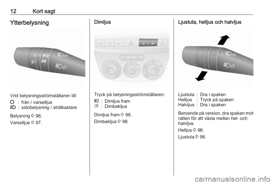 OPEL COMBO 2017  Instruktionsbok 12Kort sagtYtterbelysning
Vrid belysningsströmställaren till:
§:från / varselljus9:sidobelysning / strålkastare
Belysning 3 96.
Varselljus  3 97.
Dimljus
Tryck på belysningsströmställaren:
>:D