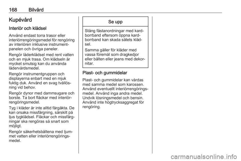 OPEL COMBO 2017  Instruktionsbok 168BilvårdKupévård
Interiör och klädsel
Använd endast torra trasor eller
interiörrengöringsmedel för rengöring
av interiören inklusive instrument‐
panelen och övriga paneler.
Rengör lä
