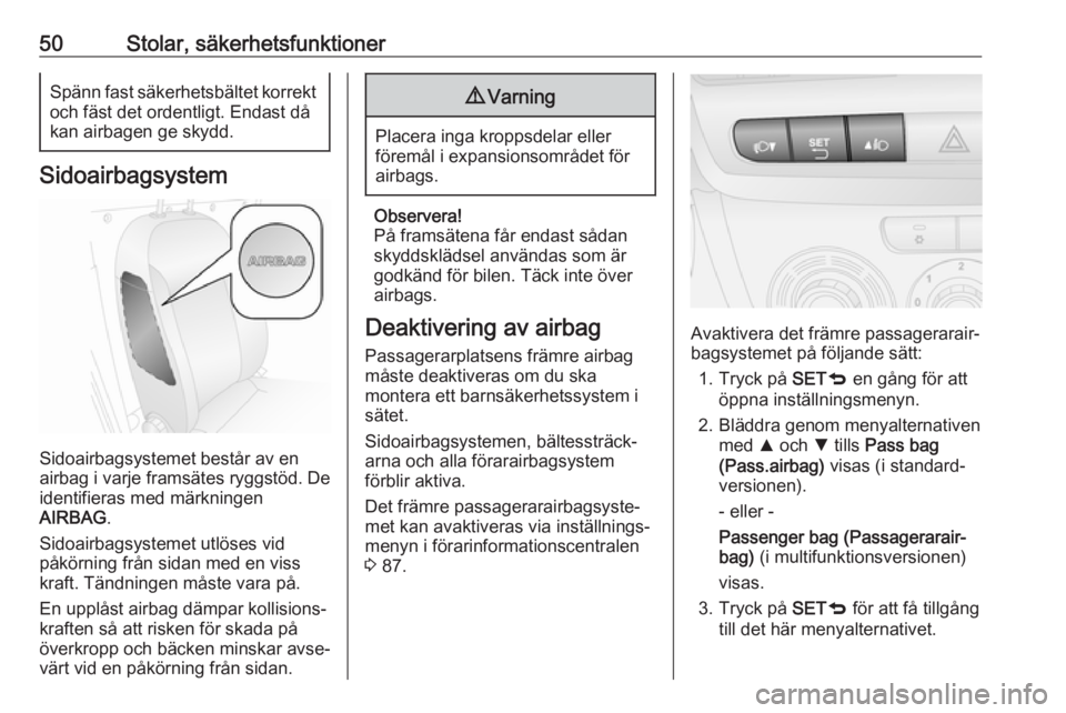 OPEL COMBO 2017  Instruktionsbok 50Stolar, säkerhetsfunktionerSpänn fast säkerhetsbältet korrektoch fäst det ordentligt. Endast då
kan airbagen ge skydd.
Sidoairbagsystem
Sidoairbagsystemet består av en
airbag i varje framsät