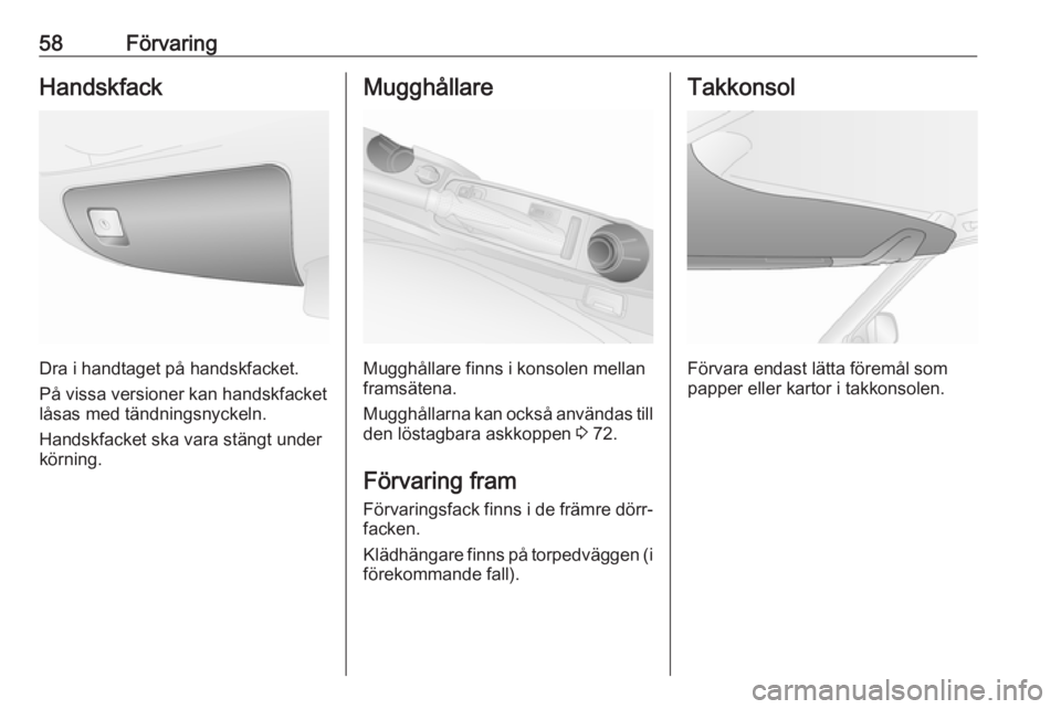 OPEL COMBO 2017  Instruktionsbok 58FörvaringHandskfack
Dra i handtaget på handskfacket.
På vissa versioner kan handskfacket
låsas med tändningsnyckeln.
Handskfacket ska vara stängt under
körning.
Mugghållare
Mugghållare finn