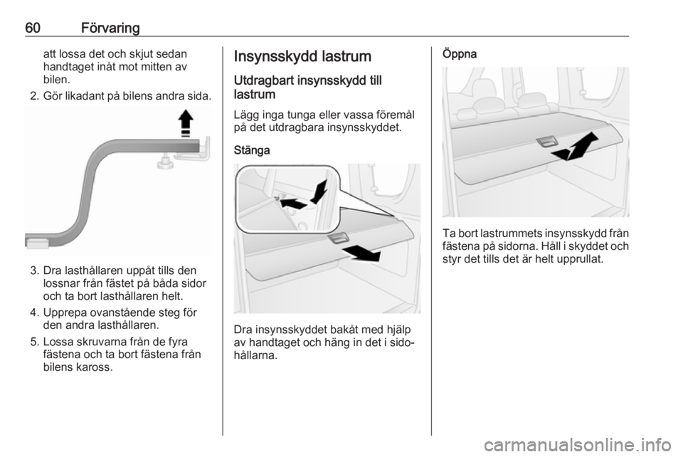 OPEL COMBO 2017  Instruktionsbok 60Förvaringatt lossa det och skjut sedanhandtaget inåt mot mitten av
bilen.
2. Gör likadant på bilens andra sida.
3. Dra lasthållaren uppåt tills den
lossnar från fästet på båda sidor
och ta