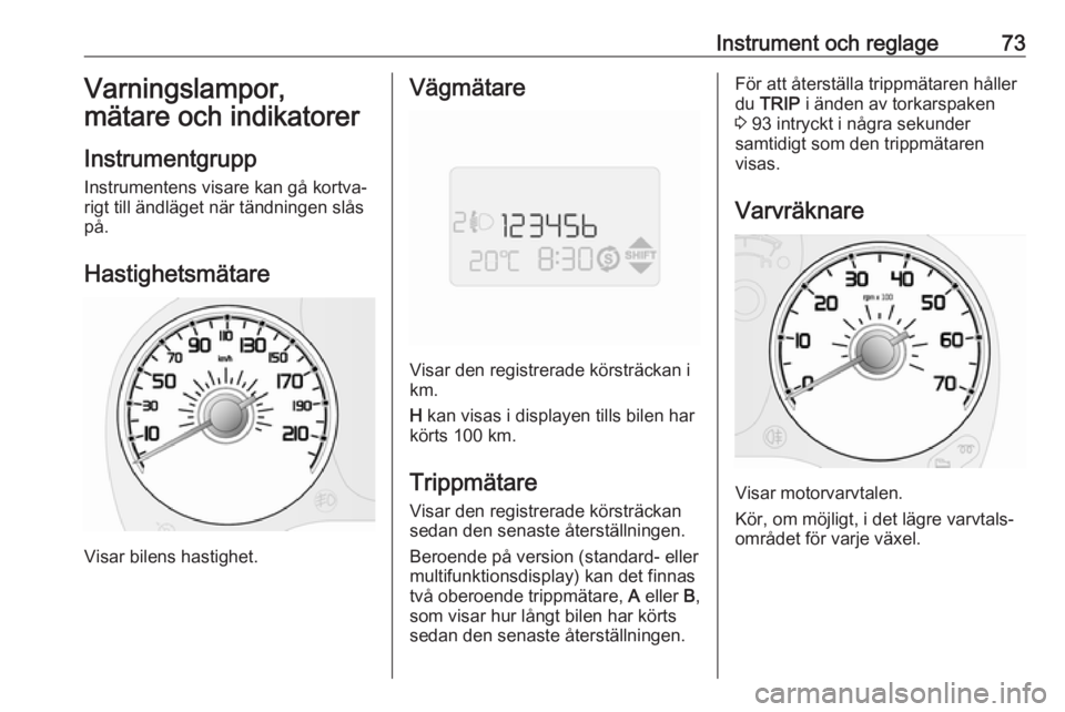 OPEL COMBO 2017  Instruktionsbok Instrument och reglage73Varningslampor,
mätare och indikatorer
Instrumentgrupp
Instrumentens visare kan gå kortva‐
rigt till ändläget när tändningen slås på.
Hastighetsmätare
Visar bilens h