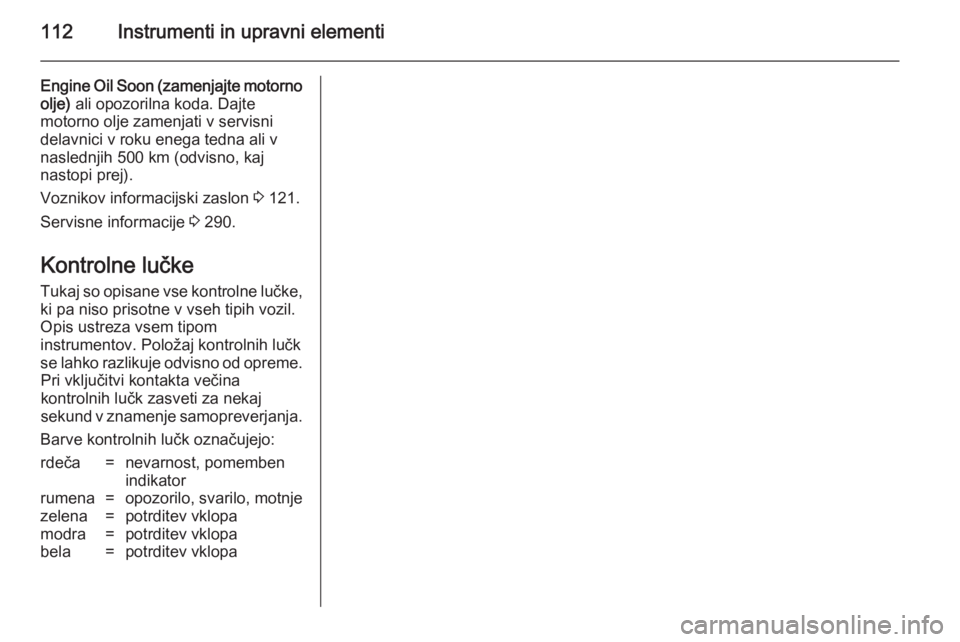 OPEL ASTRA J 2014  Uporabniški priročnik 112Instrumenti in upravni elementi
Engine Oil Soon (zamenjajte motorno
olje)  ali opozorilna koda. Dajte
motorno olje zamenjati v servisni
delavnici v roku enega tedna ali v
naslednjih 500 km (odvisno