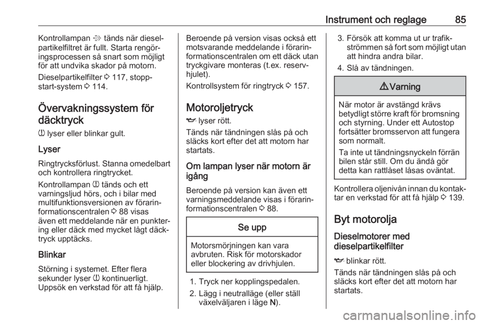 OPEL COMBO D 2017.5  Instruktionsbok Instrument och reglage85Kontrollampan % tänds när diesel‐
partikelfiltret är fullt. Starta rengör‐
ingsprocessen så snart som möjligt
för att undvika skador på motorn.
Dieselpartikelfilter