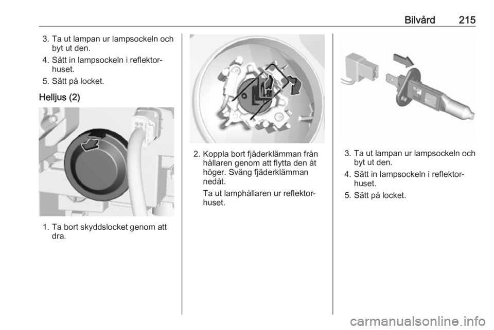 OPEL COMBO E 2019 Instruktionsbok Bilvård2153. Ta ut lampan ur lampsockeln ochbyt ut den.
4. Sätt in lampsockeln i reflektor‐ huset.
5. Sätt på locket.
Helljus (2)
1. Ta bort skyddslocket genom att dra.
2. Koppla bort fjäderkl OPEL COMBO E 2019 Instruktionsbok Bilvård2153. Ta ut lampan ur lampsockeln ochbyt ut den.
4. Sätt in lampsockeln i reflektor‐ huset.
5. Sätt på locket.
Helljus (2)
1. Ta bort skyddslocket genom att dra.
2. Koppla bort fjäderkl