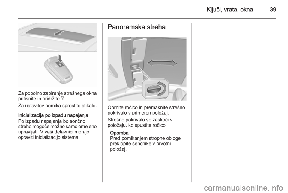 OPEL ASTRA J 2015.75  Uporabniški priročnik Ključi, vrata, okna39
Za popolno zapiranje strešnega oknapritisnite in pridržite  e.
Za ustavitev pomika sprostite stikalo.
Inicializacija po izpadu napajanja
Po izpadu napajanja bo sončno
streho 