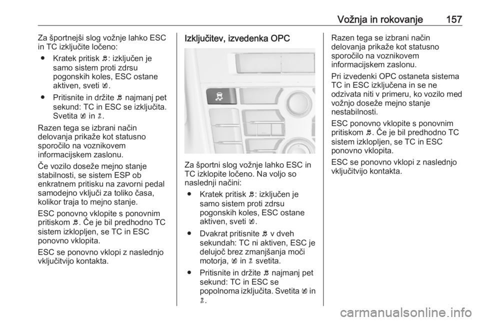 OPEL ASTRA J 2017  Uporabniški priročnik Vožnja in rokovanje157Za športnejši slog vožnje lahko ESC
in TC izključite ločeno:
● Kratek pritisk  b: izključen je
samo sistem proti zdrsu
pogonskih koles, ESC ostane
aktiven, sveti  k.
●