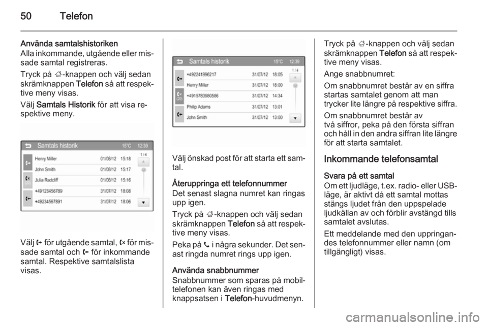 OPEL CORSA 2015  Handbok för infotainmentsystem 50Telefon
Använda samtalshistoriken
Alla inkommande, utgående eller mis‐
sade samtal registreras.
Tryck på  ;-knappen och välj sedan
skrämknappen  Telefon så att respek‐
tive meny visas.
Vä