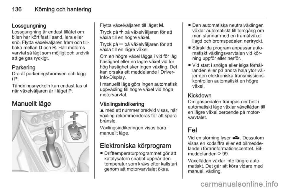 OPEL CORSA 2015  Instruktionsbok 136Körning och hantering
Lossgungning
Lossgungning är endast tillåtet om bilen har kört fast i sand, lera eller
snö. Flytta växelväljaren fram och till‐ baka mellan  D och  R. Håll motorns
v OPEL CORSA 2015  Instruktionsbok 136Körning och hantering
Lossgungning
Lossgungning är endast tillåtet om bilen har kört fast i sand, lera eller
snö. Flytta växelväljaren fram och till‐ baka mellan  D och  R. Håll motorns
v