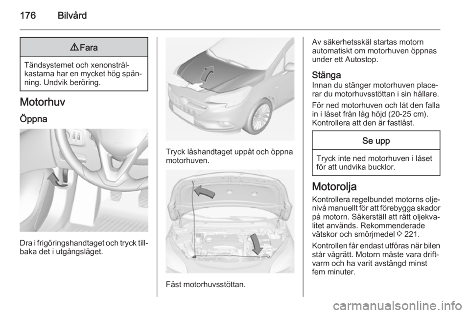 OPEL CORSA 2015  Instruktionsbok 176Bilvård9Fara
Tändsystemet och xenonstrål‐
kastarna har en mycket hög spän‐
ning. Undvik beröring.
Motorhuv
Öppna
Dra i frigöringshandtaget och tryck till‐ baka det i utgångsläget.
T