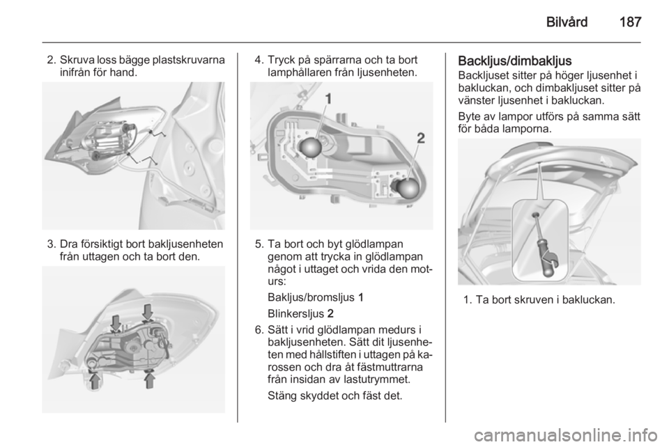 OPEL CORSA 2015 Instruktionsbok Bilvård187
2.Skruva loss bägge plastskruvarna
inifrån för hand.
3. Dra försiktigt bort bakljusenheten från uttagen och ta bort den.
4. Tryck på spärrarna och ta bortlamphållaren från ljusenh OPEL CORSA 2015 Instruktionsbok Bilvård187
2.Skruva loss bägge plastskruvarna
inifrån för hand.
3. Dra försiktigt bort bakljusenheten från uttagen och ta bort den.
4. Tryck på spärrarna och ta bortlamphållaren från ljusenh