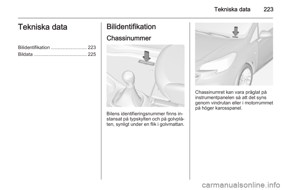 OPEL CORSA 2015 Instruktionsbok Tekniska data223Tekniska dataBilidentifikation........................... 223
Bildata ........................................ 225Bilidentifikation
Chassinummer
Bilens identifieringsnummer finns in‐ OPEL CORSA 2015 Instruktionsbok Tekniska data223Tekniska dataBilidentifikation........................... 223
Bildata ........................................ 225Bilidentifikation
Chassinummer
Bilens identifieringsnummer finns in‐