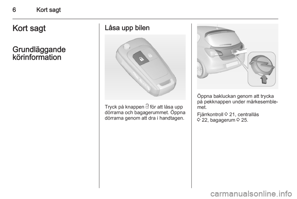 OPEL CORSA 2015  Instruktionsbok 6Kort sagtKort sagt
Grundläggande
körinformationLåsa upp bilen
Tryck på knappen  c för att låsa upp
dörrarna och bagagerummet. Öppna dörrarna genom att dra i handtagen.
Öppna bakluckan genom