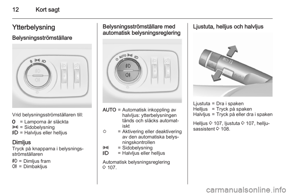 OPEL CORSA 2015.5  Instruktionsbok 12Kort sagtYtterbelysning
Belysningsströmställare
Vrid belysningsströmställaren till:
7=Lamporna är släckta8=Sidobelysning9=Halvljus eller helljus
Dimljus Tryck på knapparna i belysnings‐str�