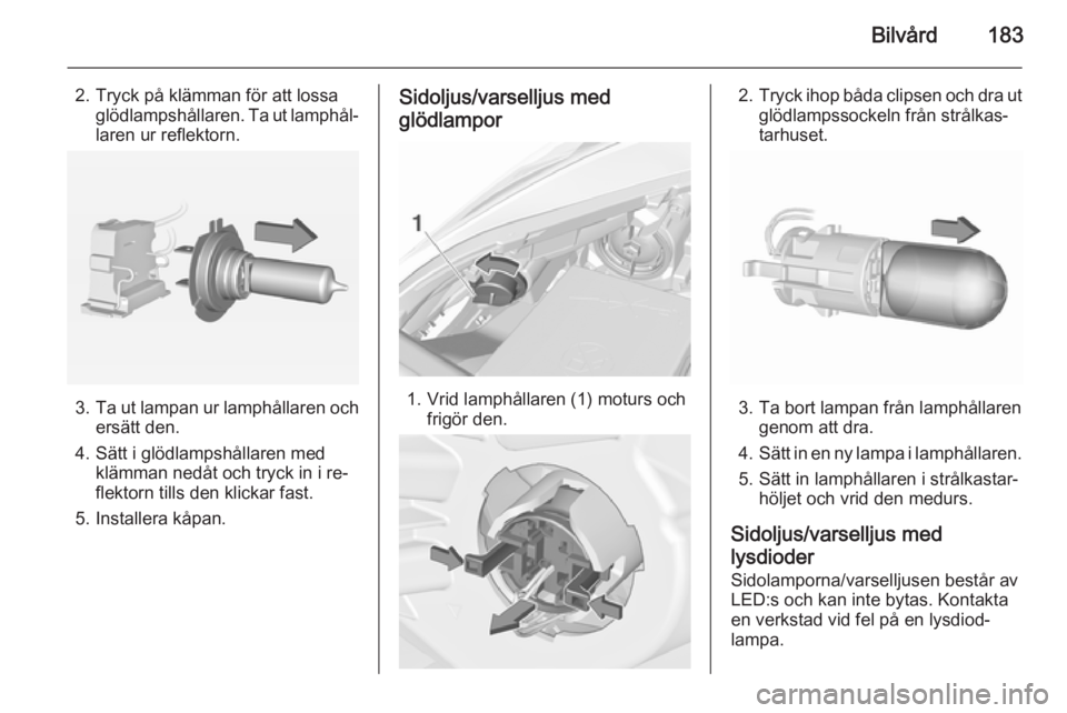 OPEL CORSA 2015.5 Instruktionsbok Bilvård183
2. Tryck på klämman för att lossaglödlampshållaren. Ta ut lamphål‐
laren ur reflektorn.
3. Ta ut lampan ur lamphållaren och
ersätt den.
4. Sätt i glödlampshållaren med klämma OPEL CORSA 2015.5 Instruktionsbok Bilvård183
2. Tryck på klämman för att lossaglödlampshållaren. Ta ut lamphål‐
laren ur reflektorn.
3. Ta ut lampan ur lamphållaren och
ersätt den.
4. Sätt i glödlampshållaren med klämma