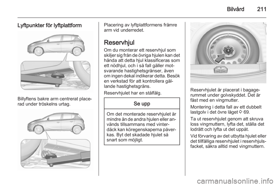 OPEL CORSA 2015.5 Instruktionsbok Bilvård211
Lyftpunkter för lyftplattform
Billyftens bakre arm centrerat place‐
rad under tröskelns urtag.
Placering av lyftplattformens främre
arm vid underredet.
Reservhjul
Om du monterar ett r OPEL CORSA 2015.5 Instruktionsbok Bilvård211
Lyftpunkter för lyftplattform
Billyftens bakre arm centrerat place‐
rad under tröskelns urtag.
Placering av lyftplattformens främre
arm vid underredet.
Reservhjul
Om du monterar ett r