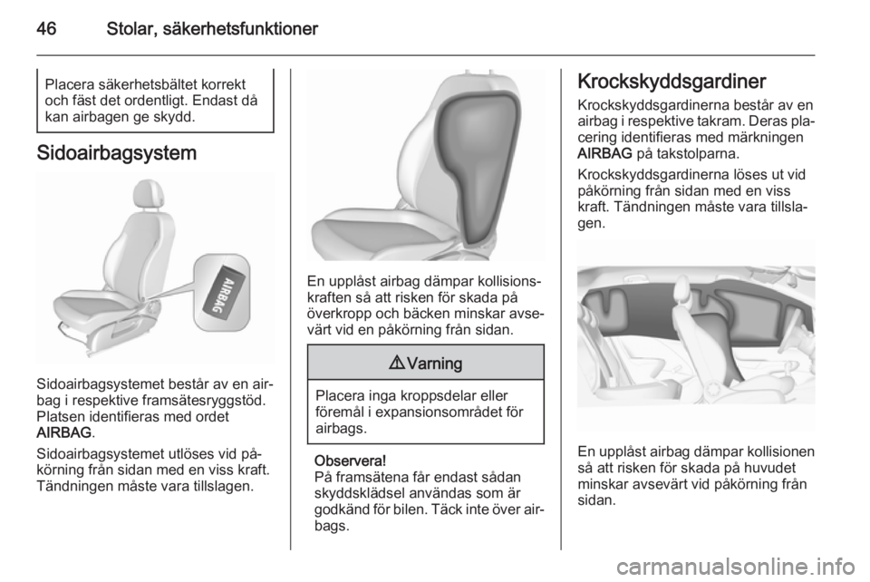 OPEL CORSA 2015.5  Instruktionsbok 46Stolar, säkerhetsfunktionerPlacera säkerhetsbältet korrekt
och fäst det ordentligt. Endast då
kan airbagen ge skydd.
Sidoairbagsystem
Sidoairbagsystemet består av en air‐
bag i respektive fr