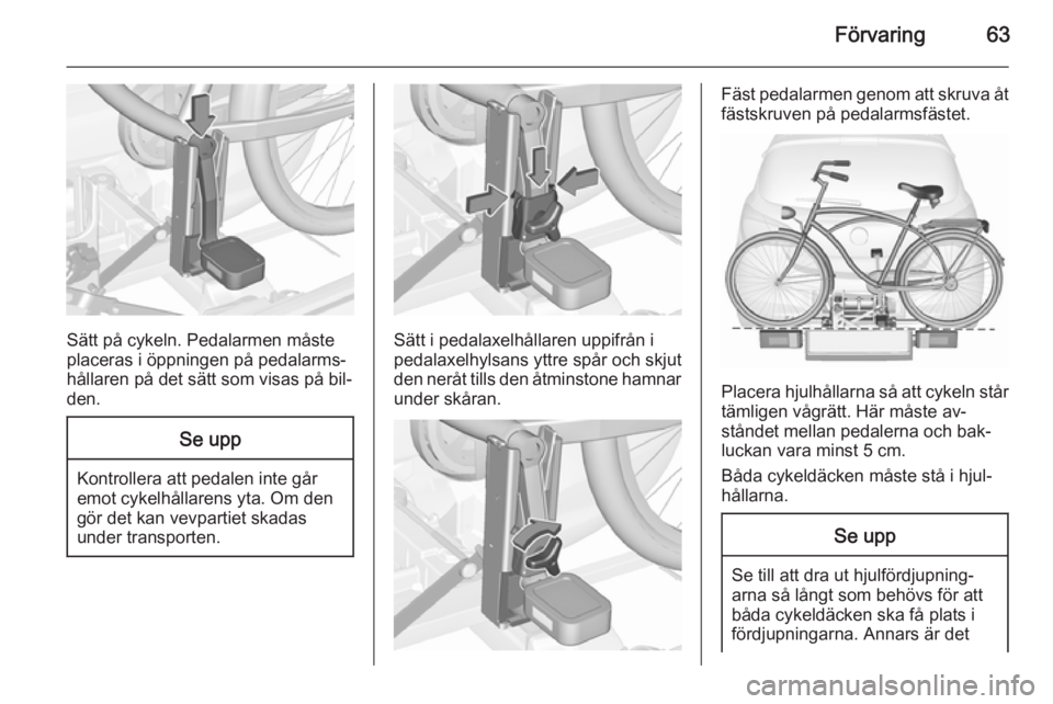 OPEL CORSA 2015.5 Instruktionsbok Förvaring63
Sätt på cykeln. Pedalarmen måste
placeras i öppningen på pedalarms‐
hållaren på det sätt som visas på bil‐
den.
Se upp
Kontrollera att pedalen inte går
emot cykelhållarens OPEL CORSA 2015.5 Instruktionsbok Förvaring63
Sätt på cykeln. Pedalarmen måste
placeras i öppningen på pedalarms‐
hållaren på det sätt som visas på bil‐
den.
Se upp
Kontrollera att pedalen inte går
emot cykelhållarens