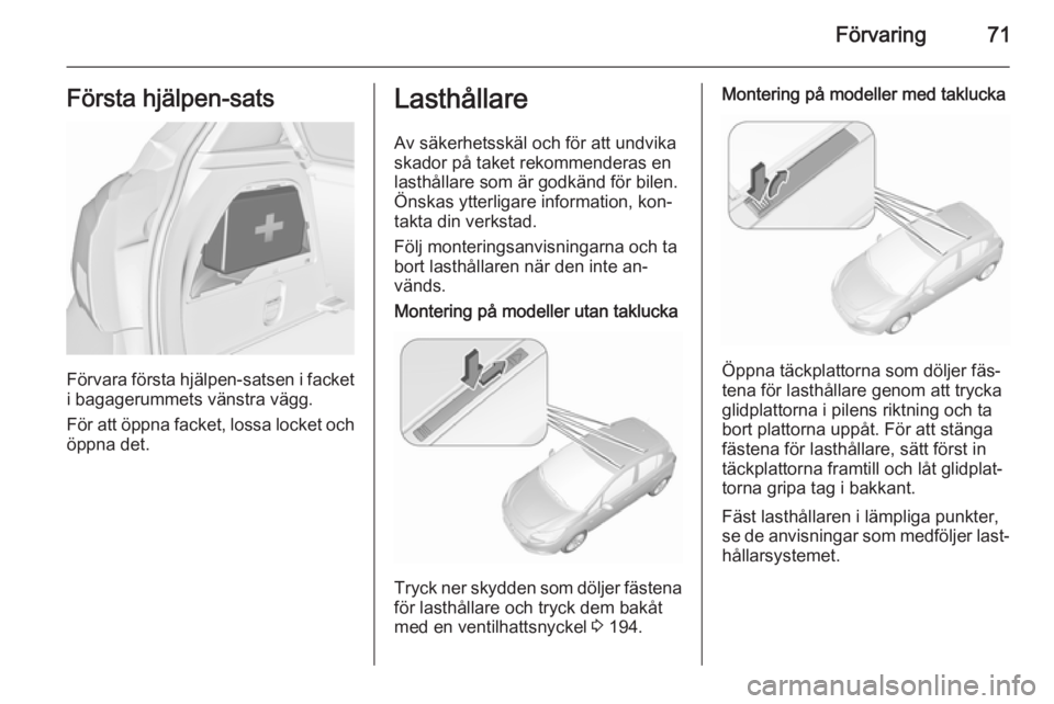 OPEL CORSA 2015.5  Instruktionsbok Förvaring71Första hjälpen-sats
Förvara första hjälpen-satsen i facket
i bagagerummets vänstra vägg.
För att öppna facket, lossa locket och öppna det.
Lasthållare
Av säkerhetsskäl och fö