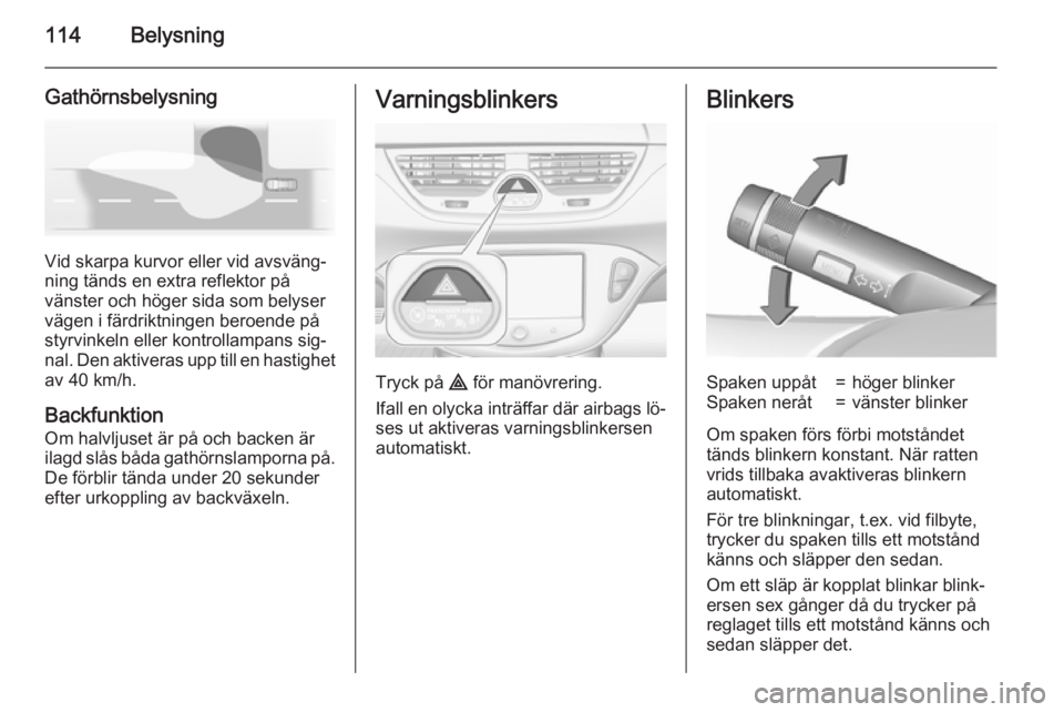OPEL CORSA 2015.75  Instruktionsbok 114Belysning
Gathörnsbelysning
Vid skarpa kurvor eller vid avsväng‐
ning tänds en extra reflektor på
vänster och höger sida som belyser
vägen i färdriktningen beroende på
styrvinkeln eller 