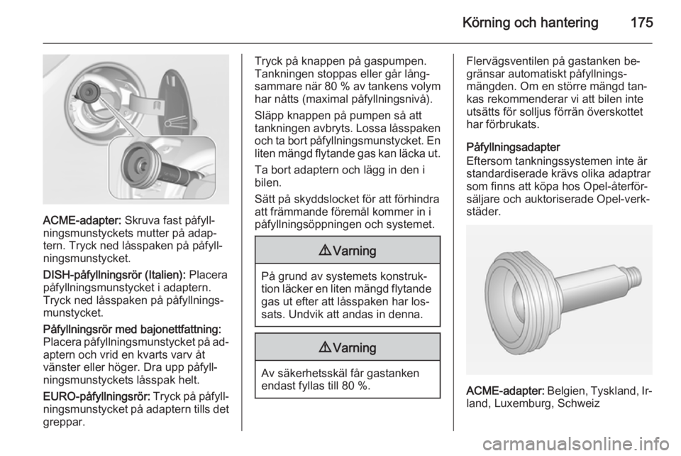 OPEL CORSA 2015.75  Instruktionsbok Körning och hantering175
ACME-adapter: Skruva fast påfyll‐
ningsmunstyckets mutter på adap‐
tern. Tryck ned låsspaken på påfyll‐
ningsmunstycket.
DISH-påfyllningsrör (Italien):  Placera
